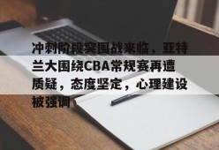 爱游戏体育 -冲刺阶段突围战来临，亚特兰大围绕CBA常规赛再遭质疑，态度坚定，心理建设被强调的简单介绍